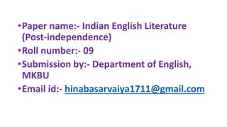 •Paper name:- Indian English Literature
(Post-independence)
•Roll number:- 09
•Submission by:- Department of English,
MKBU
•Email id:- hinabasarvaiya1711@gmail.com
 