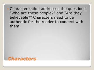    Characterization addresses the questions
    “Who are these people?” and “Are they
    believable?” Characters need to be
    authentic for the reader to connect with
    them




Characters
 
