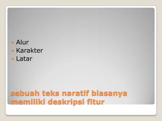  Alur
 Karakter
 Latar




sebuah teks naratif biasanya
memiliki deskripsi fitur
 