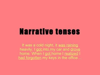 Narrative tenses
It was a cold night, it was raining
heavily. I got into my car and drove
home. When I got home I realized I
had forgotten my keys in the office…
 