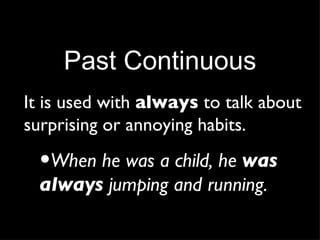 Past Continuous It is used with  always  to talk about surprising or annoying habits. When he was a child, he  was always  jumping and running. 