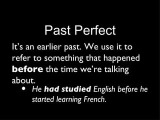 Past Perfect It’s an earlier past. We use it to refer to something that happened  before  the time we’re talking about. He  had studied  English before he started learning French. 