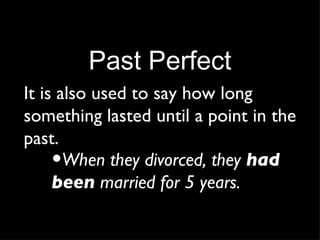 Past Perfect It is also used to say how long something lasted until a point in the past. When they divorced, they  had been  married for 5 years. 