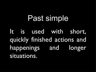 Past simple It is used with short, quickly finished actions and happenings and longer situations. 