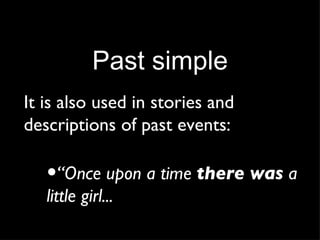 Past simple It is also used in stories and descriptions of past events: “ Once upon a time  there was  a little girl... 
