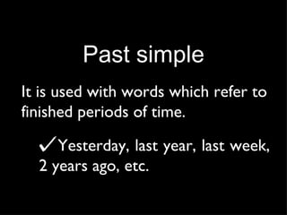Past simple It is used with words which refer to finished periods of time. Yesterday, last year, last week, 2 years ago, etc. 