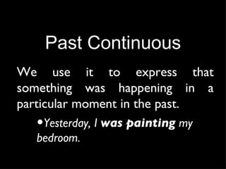Past Continuous We use it to express that something was happening in a particular moment in the past. Yesterday, I  was painting  my bedroom. 