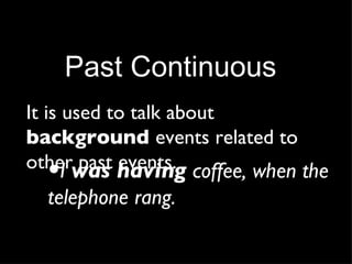 Past Continuous It is used to talk about  background  events related to other past events. I  was having  coffee, when the telephone rang. 