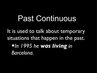Past Continuous It is used to talk about temporary situations that happen in the past. In 1995 he  was living  in Barcelona. 
