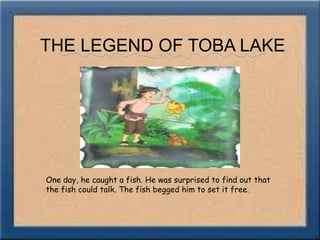 THE LEGEND OF TOBA LAKEOne day, he caught a fish. He was surprised to find out that the fish could talk. The fish begged him to set it free.