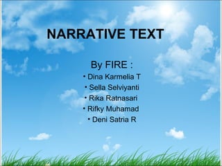 NARRATIVE TEXT

      By FIRE :
    • Dina Karmelia T
     • Sella Selviyanti
     • Rika Ratnasari
    • Rifky Muhamad
      • Deni Satria R
 