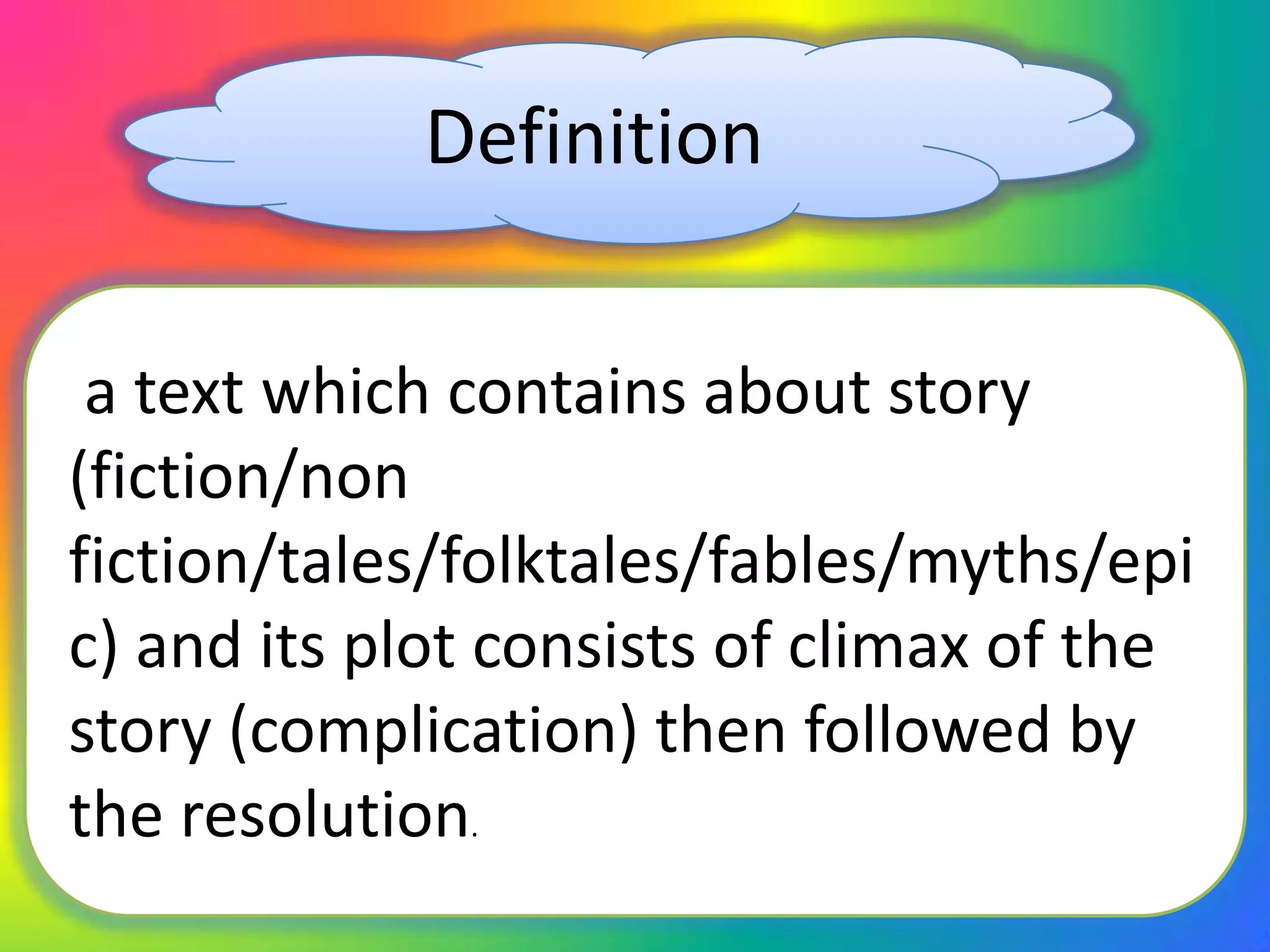 Definition
a text which contains about story
(fiction/non
fiction/tales/folktales/fables/myths/epi
c) and its plot consists of climax of the
story (complication) then followed by
the resolution.
 