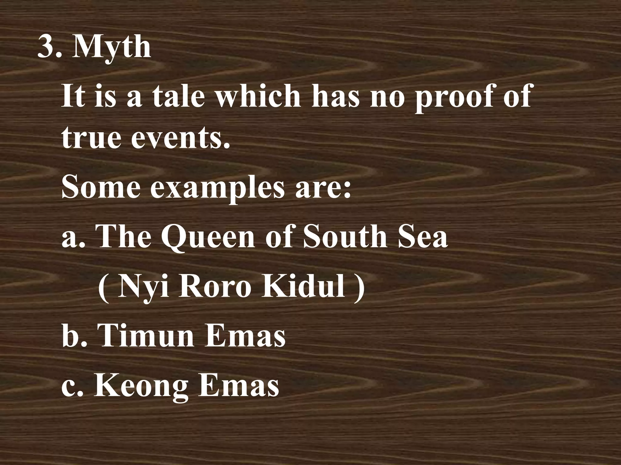 3. Myth
It is a tale which has no proof of
true events.
Some examples are:
a. The Queen of South Sea
( Nyi Roro Kidul )
b. Timun Emas
c. Keong Emas
 
