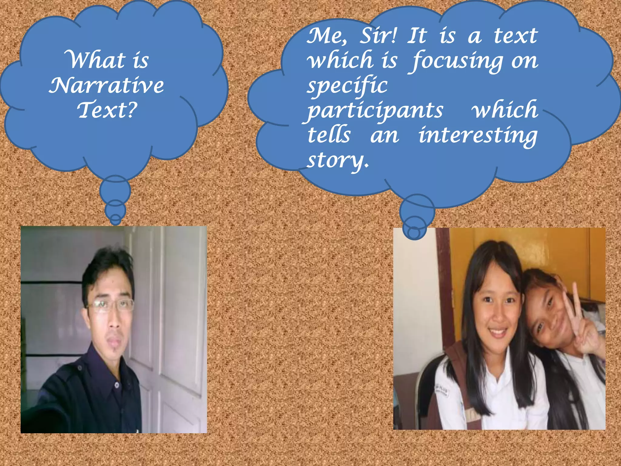 What is
Narrative
Text?
Me, Sir! It is a text
which is focusing on
specific
participants which
tells an interesting
story.
 