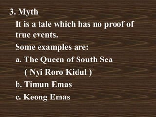 3. Myth
It is a tale which has no proof of
true events.
Some examples are:
a. The Queen of South Sea
( Nyi Roro Kidul )
b. Timun Emas
c. Keong Emas
 