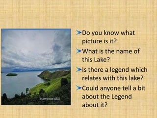 Do you know what
picture is it?
What is the name of
this Lake?
Is there a legend which
relates with this lake?
Could anyone tell a bit
about the Legend
about it?
 