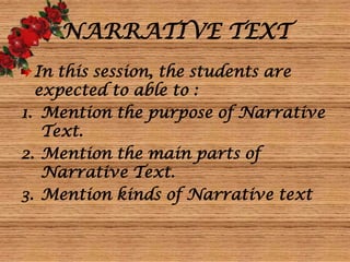 NARRATIVE TEXT
In this session, the students are
expected to able to :
1. Mention the purpose of Narrative
Text.
2. Mention the main parts of
Narrative Text.
3. Mention kinds of Narrative text
 