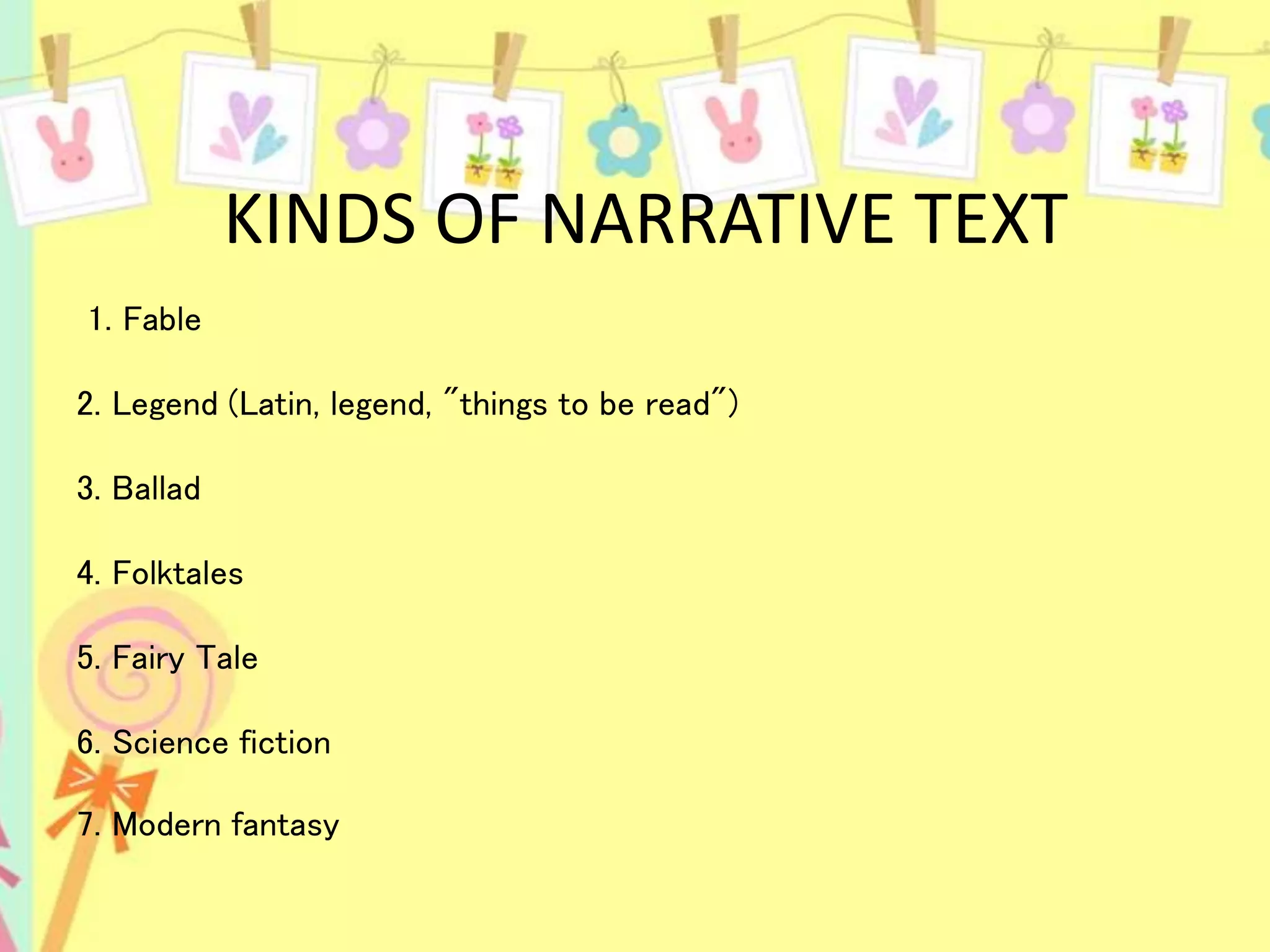 KINDS OF NARRATIVE TEXT
1. Fable
2. Legend (Latin, legend, "things to be read")
3. Ballad
4. Folktales
5. Fairy Tale
6. Science fiction
7. Modern fantasy
 