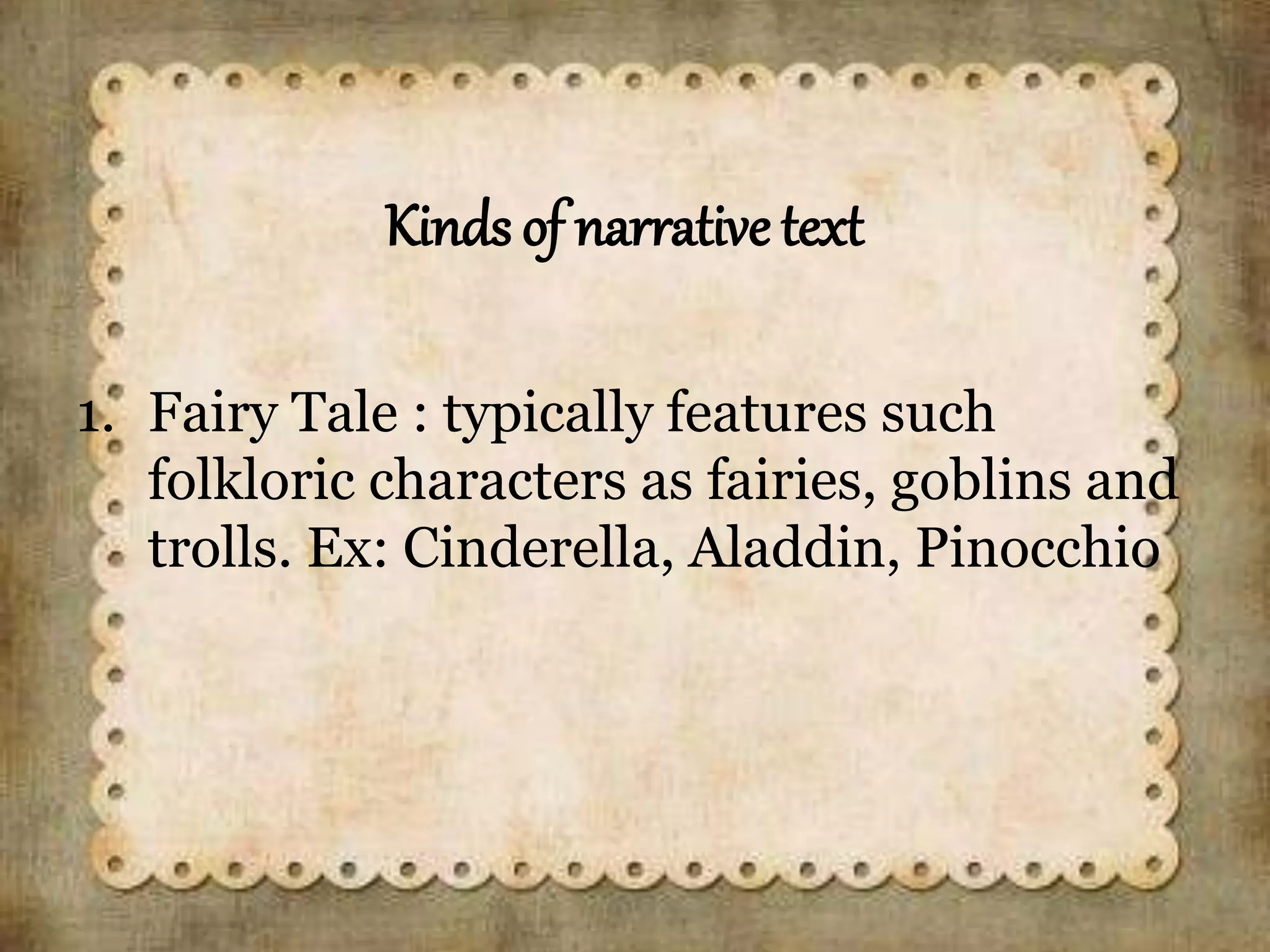 Kinds of narrative text
1. Fairy Tale : typically features such
folkloric characters as fairies, goblins and
trolls. Ex: Cinderella, Aladdin, Pinocchio
 