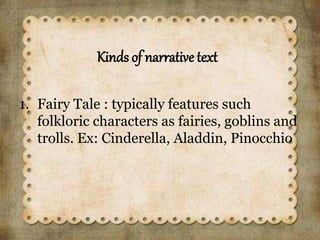 Kinds of narrative text
1. Fairy Tale : typically features such
folkloric characters as fairies, goblins and
trolls. Ex: Cinderella, Aladdin, Pinocchio
 
