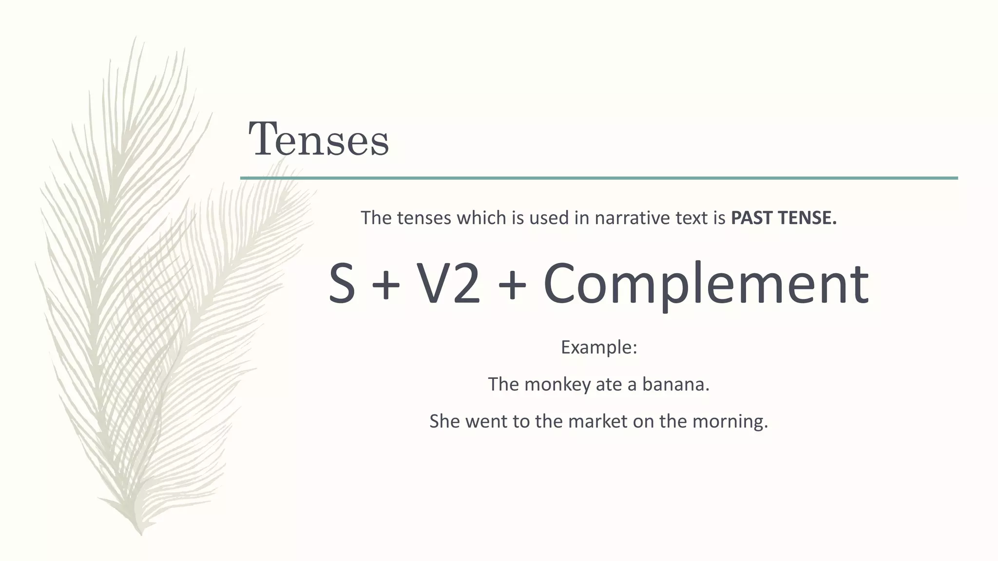 Tenses
The tenses which is used in narrative text is PAST TENSE.
S + V2 + Complement
Example:
The monkey ate a banana.
She went to the market on the morning.
 