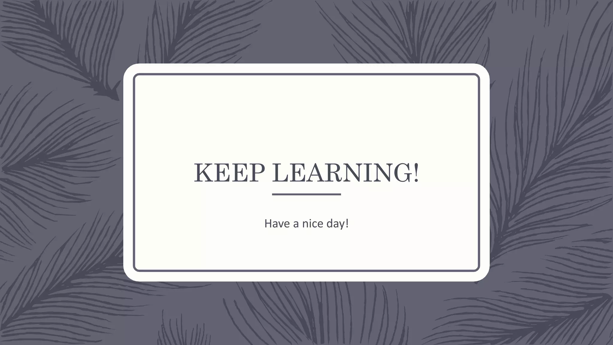 KEEP LEARNING!
Have a nice day!
 