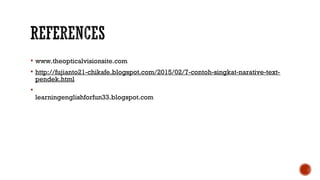  www.theopticalvisionsite.com
 http://fujianto21-chikafe.blogspot.com/2015/02/7-contoh-singkat-narative-text-
pendek.html

learningenglishforfun33.blogspot.com
 