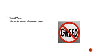  Moral Value:
 Do not be greedy of what you have.
 