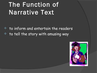 The Function of
Narrative Text
 to inform and entertain the readers
 to tell the story with amusing way
 