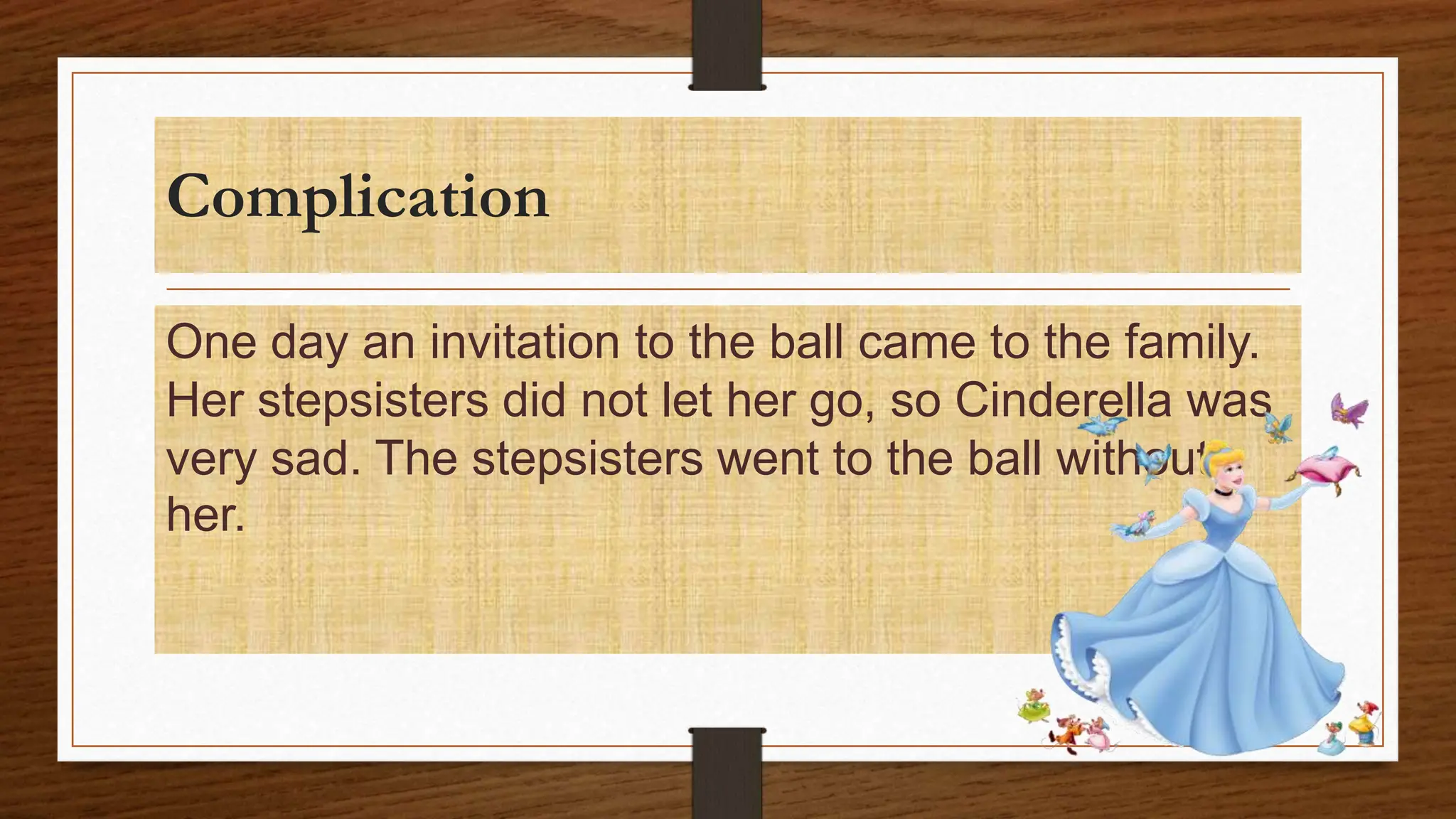 Complication
One day an invitation to the ball came to the family.
Her stepsisters did not let her go, so Cinderella was
very sad. The stepsisters went to the ball without
her.
 