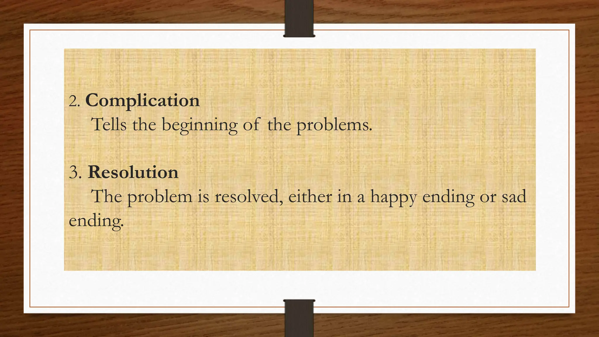 2. Complication
Tells the beginning of the problems.
3. Resolution
The problem is resolved, either in a happy ending or sad
ending.
 