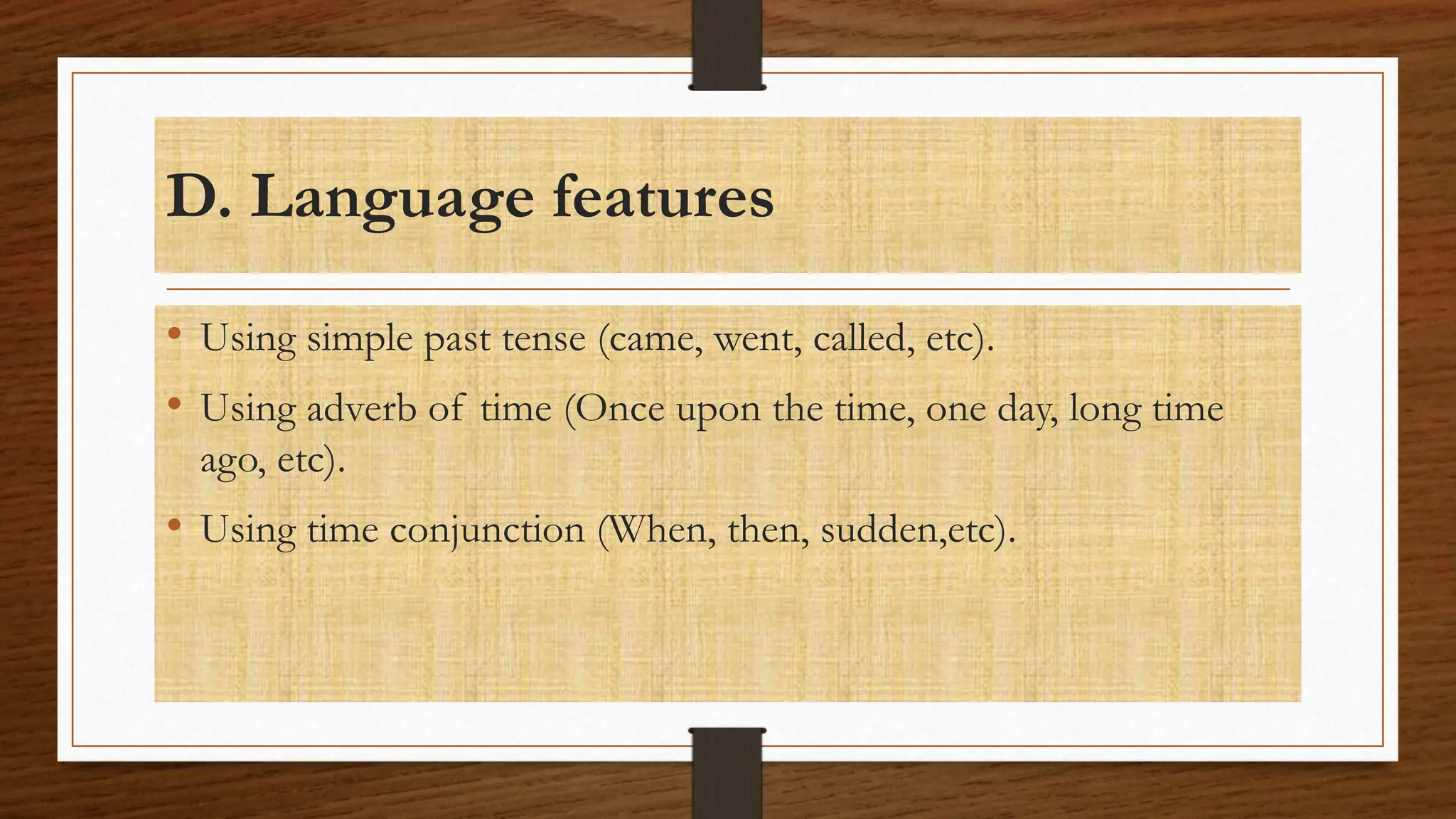 D. Language features
• Using simple past tense (came, went, called, etc).
• Using adverb of time (Once upon the time, one day, long time
ago, etc).
• Using time conjunction (When, then, sudden,etc).
 