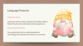 Language Features
Using past tense creates sequence and helps readers
follow the plot and understand event progression.
Using Past Tense
Time expressions aid in understanding the
chronology and coherence of events in a narrative.
Using adverbial of time
 