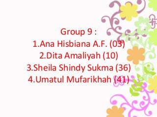 Group 9 :
1.Ana Hisbiana A.F. (03)
2.Dita Amaliyah (10)
3.Sheila Shindy Sukma (36)
4.Umatul Mufarikhah (41)
 