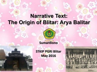 Narrative Text:
The Origin of Blitar: Arya Balitar
Sumardiono
STKIP PGRI Blitar
May 2016
 