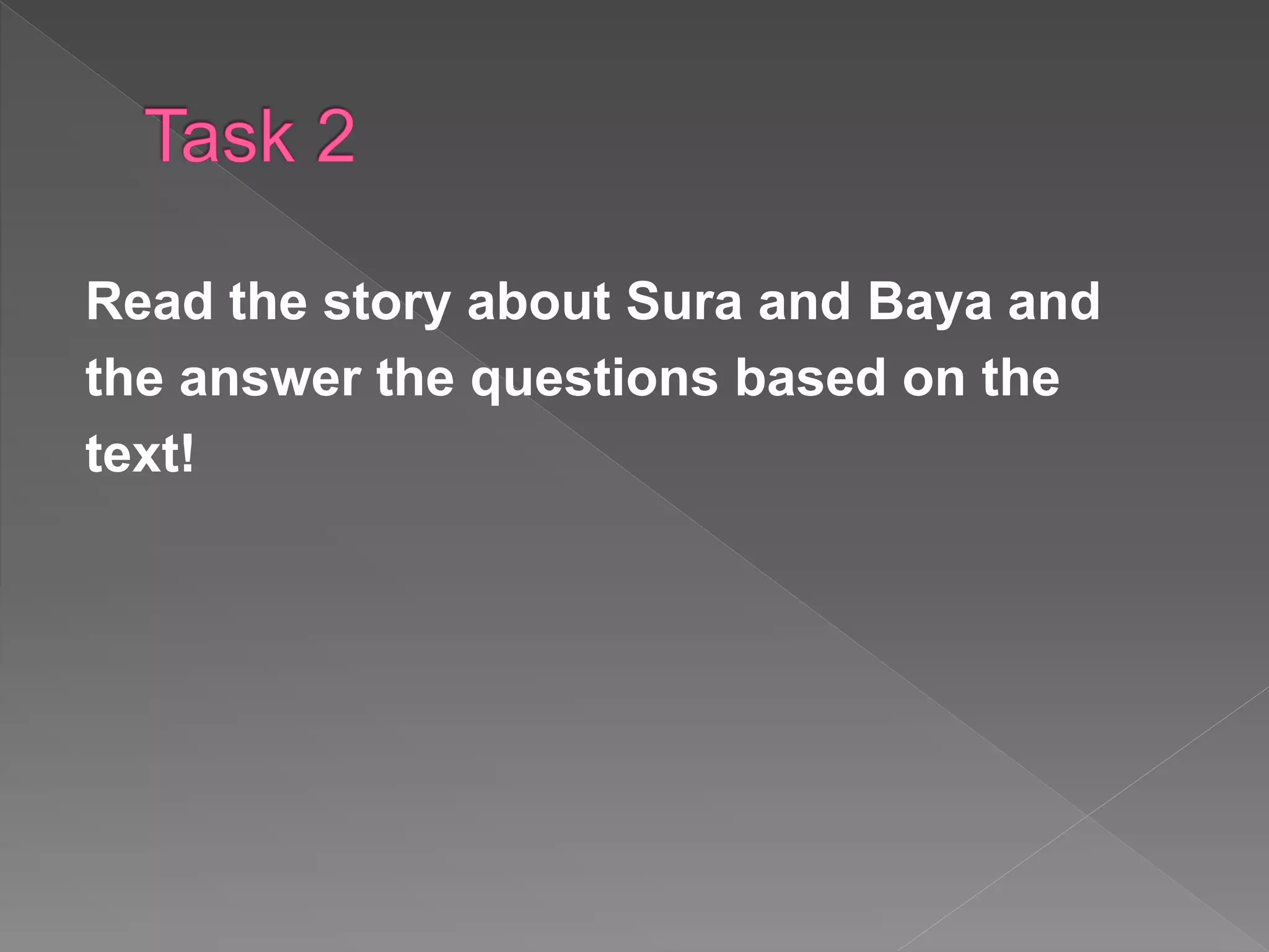 Read the story about Sura and Baya and
the answer the questions based on the
text!