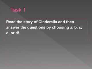 Read the story of Cinderella and then
answer the questions by choosing a, b, c,
d, or d!
 