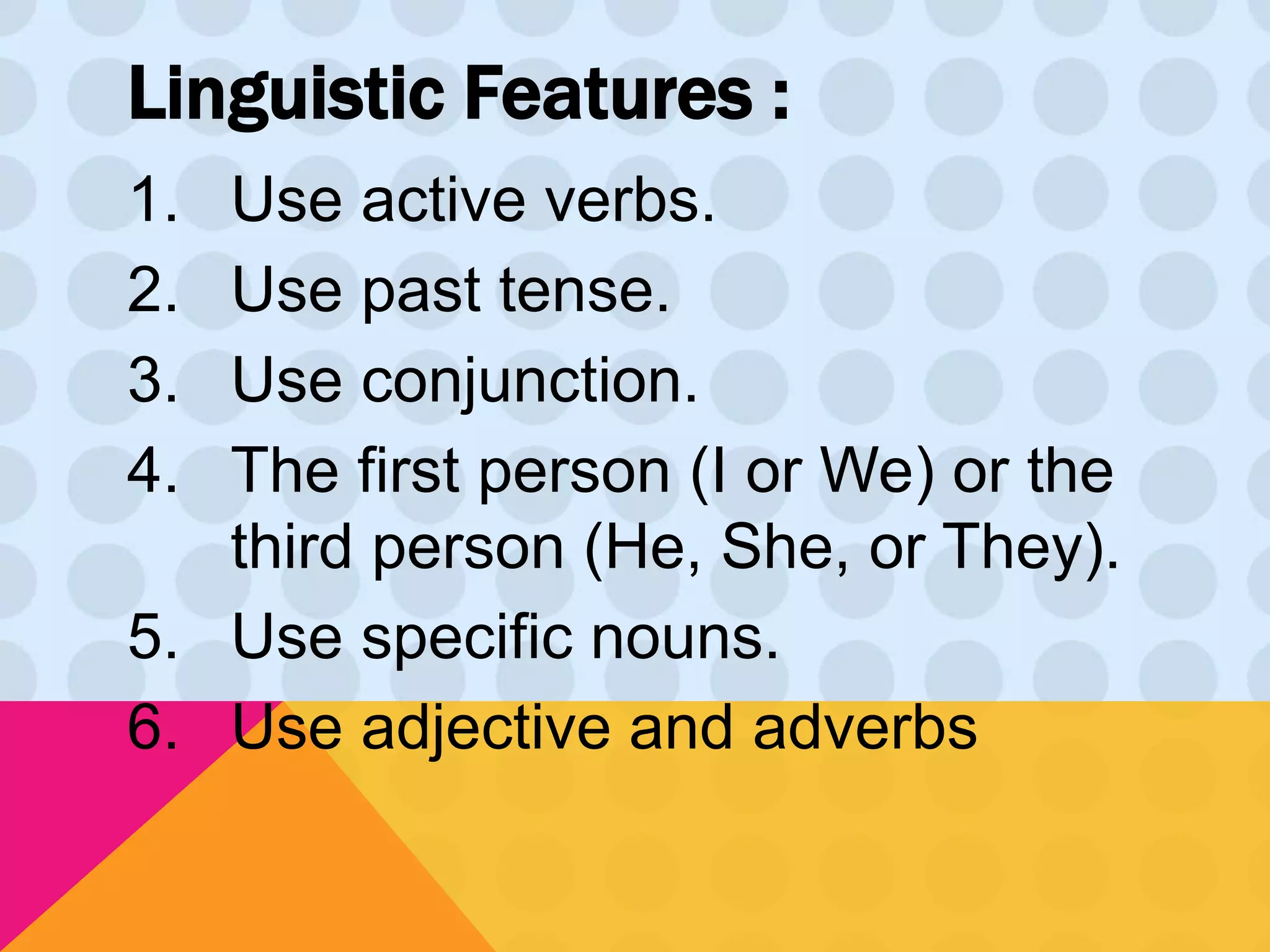 Linguistic Features : 
1. Use active verbs. 
2. Use past tense. 
3. Use conjunction. 
4. The first person (I or We) or the 
third person (He, She, or They). 
5. Use specific nouns. 
6. Use adjective and adverbs 
 