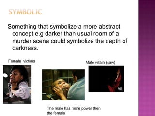 Something that symbolize a more abstract
 concept e.g darker than usual room of a
 murder scene could symbolize the depth of
 darkness.

Female victims                       Male villain (saw)




                 The male has more power then
                 the female
 