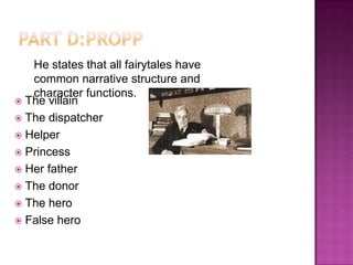 He states that all fairytales have
   common narrative structure and
   character functions.
 The villain
 The dispatcher
 Helper
 Princess
 Her father
 The donor
 The hero
 False hero
 