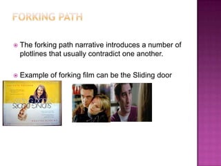    The forking path narrative introduces a number of
    plotlines that usually contradict one another.

   Example of forking film can be the Sliding door
 