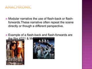    Modular narrative the use of flash-back or flash-
    forwards.These narrative often repeat the scene
    directly or though a different perspective.

   Example of a flash-back and flash-forwards are
    the film 4321 & Memento.
 