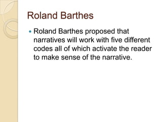 Roland Barthes
   Roland Barthes proposed that
    narratives will work with five different
    codes all of which activate the reader
    to make sense of the narrative.
 