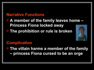 Narrative Functions
 A member of the family leaves home –
  Princess Fiona locked away
 The prohibition or rule is broken



Complication
 The villain harms a member of the family
  – princess Fiona cursed to be an orge
 
