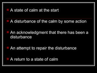    A state of calm at the start

   A disturbance of the calm by some action

   An acknowledgment that there has been a
    disturbance

   An attempt to repair the disturbance

   A return to a state of calm
 