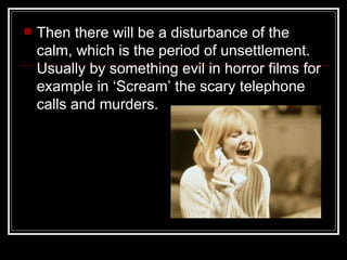    Then there will be a disturbance of the
    calm, which is the period of unsettlement.
    Usually by something evil in horror films for
    example in ‘Scream’ the scary telephone
    calls and murders.
 