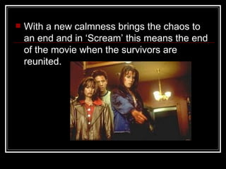    With a new calmness brings the chaos to
    an end and in ‘Scream’ this means the end
    of the movie when the survivors are
    reunited.
 