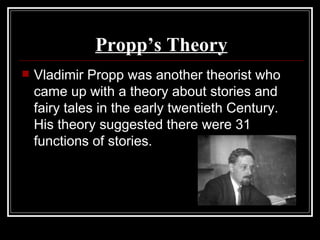 Propp’s Theory
   Vladimir Propp was another theorist who
    came up with a theory about stories and
    fairy tales in the early twentieth Century.
    His theory suggested there were 31
    functions of stories.
 