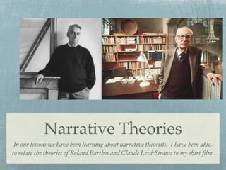 Narrative Theories
 In our lessons we have been learning about narrative theorists. I have been able
to relate the theories of Roland Barthes and Claude Levi-Strauss to my shirt ﬁlm.
 