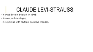 CLAUDE LEVI-STRAUSS
- He was born in Belgium in 1908
- He was anthropologist
- He came up with multiple narrative theoires.
 